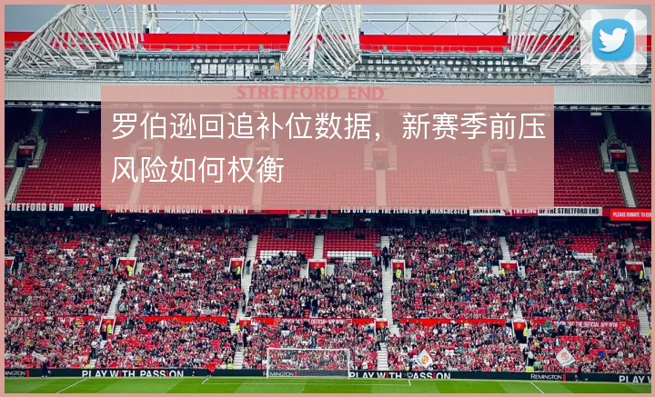 罗伯逊回追补位数据，新赛季前压风险如何权衡