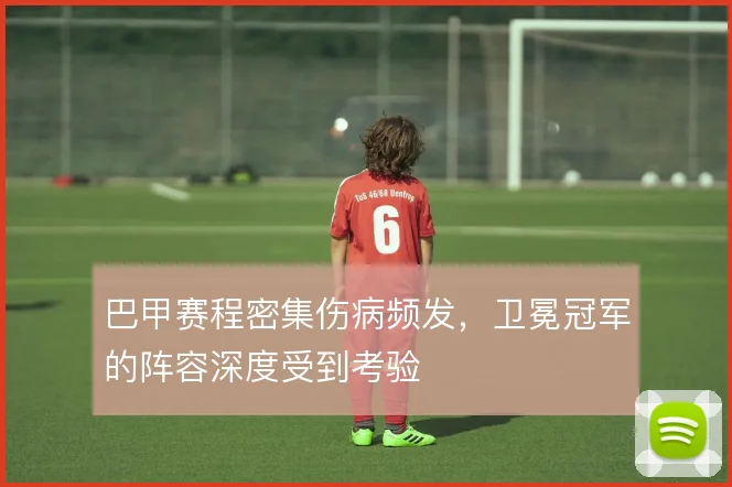 巴甲赛程密集伤病频发，卫冕冠军的阵容深度受到考验