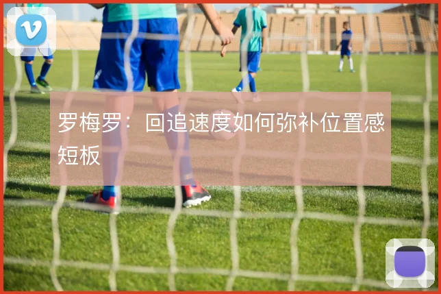 罗梅罗：回追速度如何弥补位置感短板