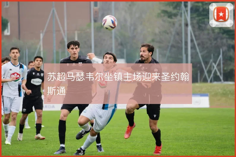 苏超马瑟韦尔坐镇主场迎来圣约翰斯通
