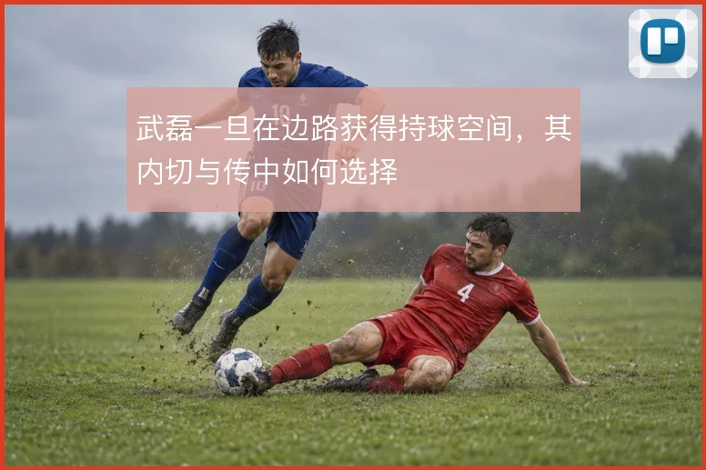武磊一旦在边路获得持球空间，其内切与传中如何选择