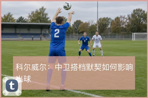科尔威尔：中卫搭档默契如何影响出球