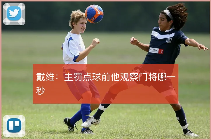 戴维：主罚点球前他观察门将哪一秒