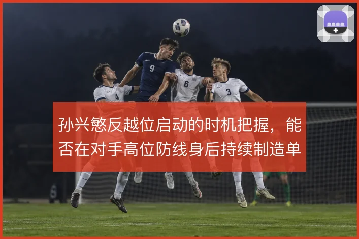孙兴慜反越位启动的时机把握，能否在对手高位防线身后持续制造单刀机会