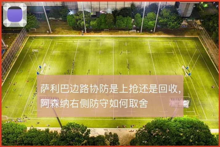 萨利巴边路协防是上抢还是回收，阿森纳右侧防守如何取舍