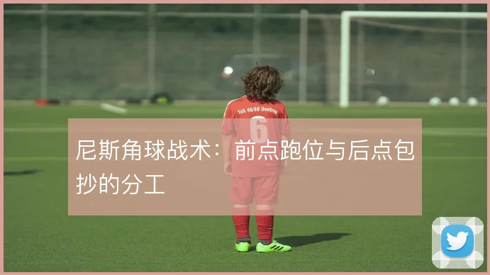 尼斯角球战术:前点跑位与后点包抄的分工