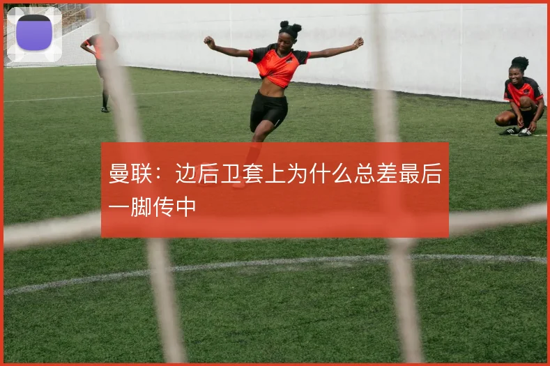 曼联：边后卫套上为什么总差最后一脚传中