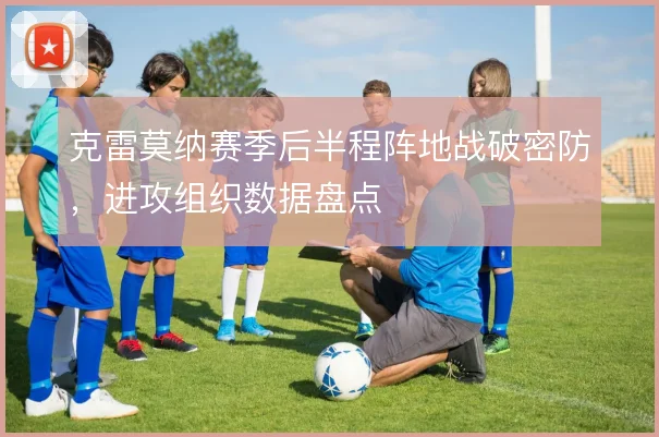 克雷莫纳赛季后半程阵地战破密防，进攻组织数据盘点