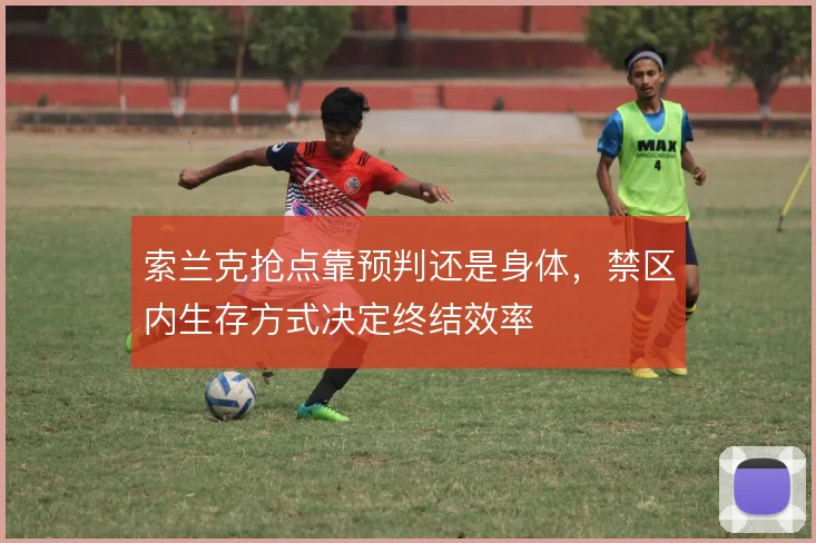 索兰克抢点靠预判还是身体，禁区内生存方式决定终结效率
