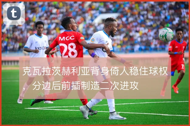 克瓦拉茨赫利亚背身倚人稳住球权，分边后前插制造二次进攻