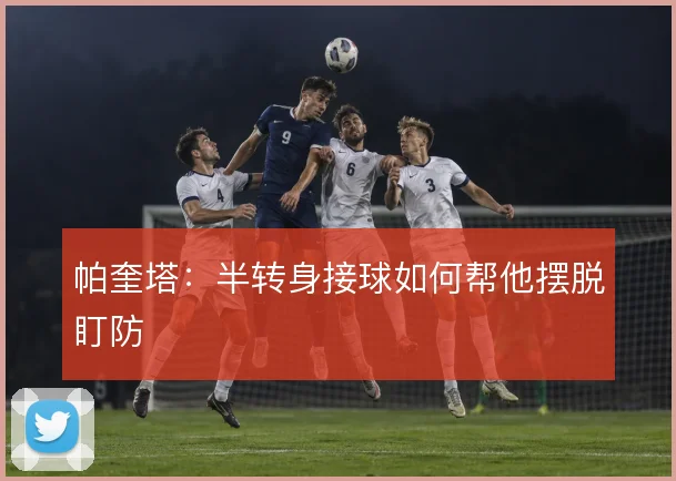 帕奎塔:半转身接球如何帮他摆脱盯防