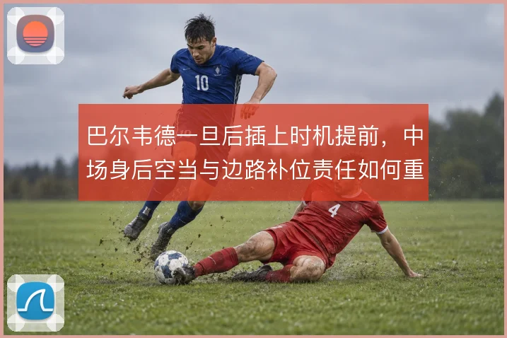巴尔韦德一旦后插上时机提前，中场身后空当与边路补位责任如何重新分配