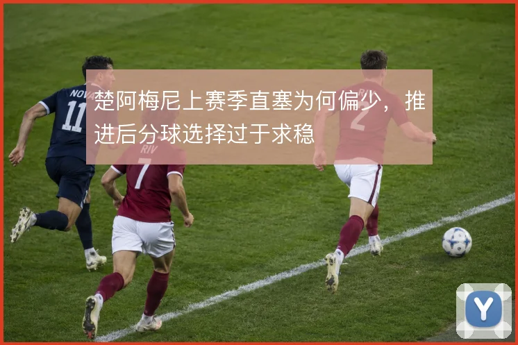 楚阿梅尼上赛季直塞为何偏少,推进后分球选择过于求稳