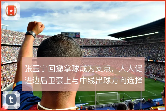 张玉宁回撤拿球成为支点,大大促进边后卫套上与中线出球方向选择
