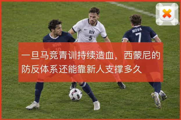 一旦马竞青训持续造血，西蒙尼的防反体系还能靠新人支撑多久