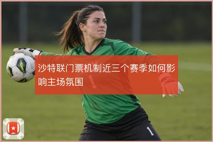 沙特联门票机制近三个赛季如何影响主场氛围