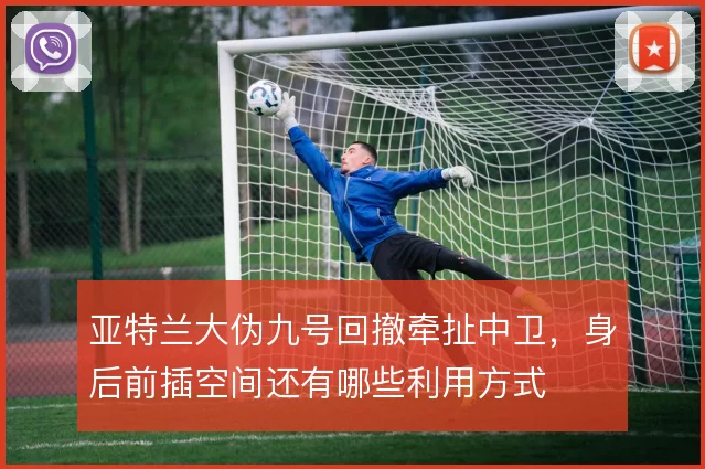 亚特兰大伪九号回撤牵扯中卫,身后前插空间还有哪些利用方式
