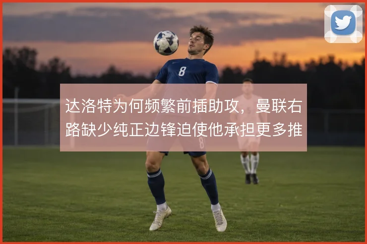 达洛特为何频繁前插助攻，曼联右路缺少纯正边锋迫使他承担更多推进任务