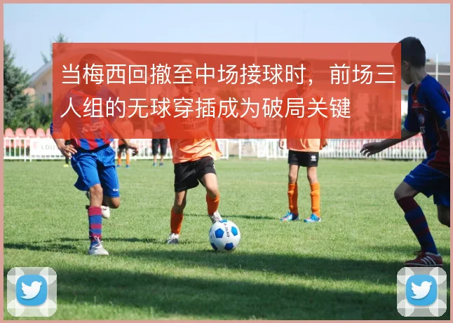 当梅西回撤至中场接球时，前场三人组的无球穿插成为破局关键