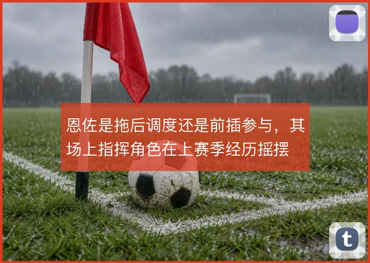 恩佐是拖后调度还是前插参与，其场上指挥角色在上赛季经历摇摆