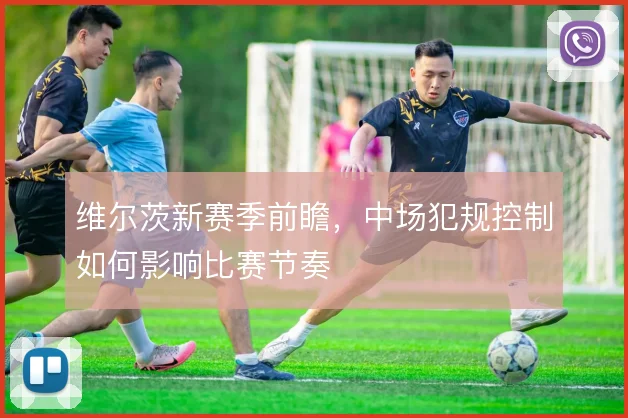 维尔茨新赛季前瞻，中场犯规控制如何影响比赛节奏