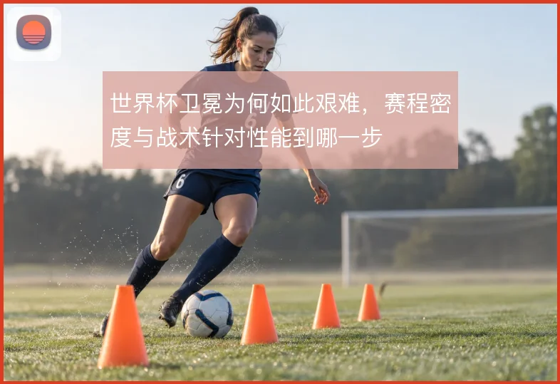世界杯卫冕为何如此艰难,赛程密度与战术针对性能到哪一步