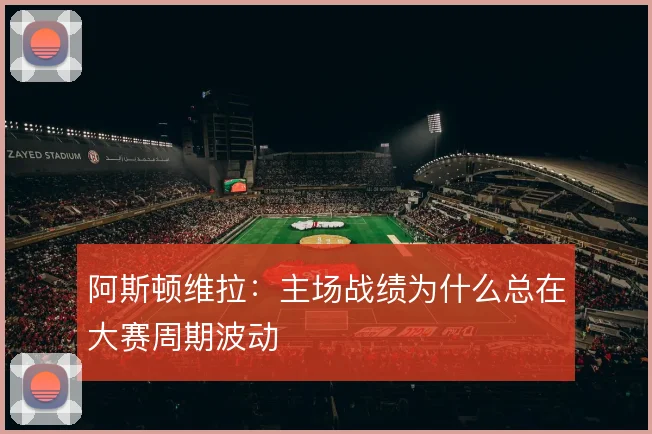 阿斯顿维拉：主场战绩为什么总在大赛周期波动