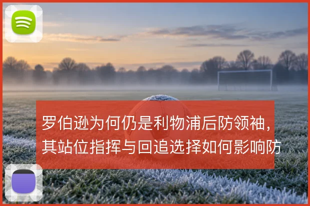 罗伯逊为何仍是利物浦后防领袖，其站位指挥与回追选择如何影响防线稳定