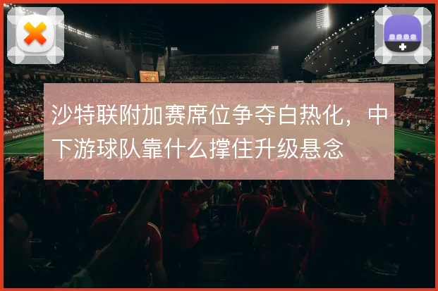 沙特联附加赛席位争夺白热化,中下游球队靠什么撑住升级悬念