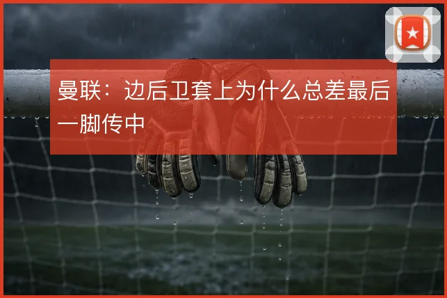 曼联：边后卫套上为什么总差最后一脚传中